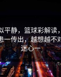 这场看似平静，篮球彩解读，附加赛伤病隐患一传出，越想越不对劲，球迷心一