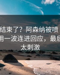 你以为结束了？阿森纳被喷“软”，詹姆斯用一波连进回应，最后几分钟太刺激