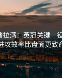 这波情绪拉满：英冠关键一役的暗线：进攻效率比盘面更致命
