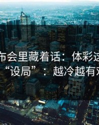 赛前发布会里藏着话：体彩这期像在“设局”：越冷越有戏