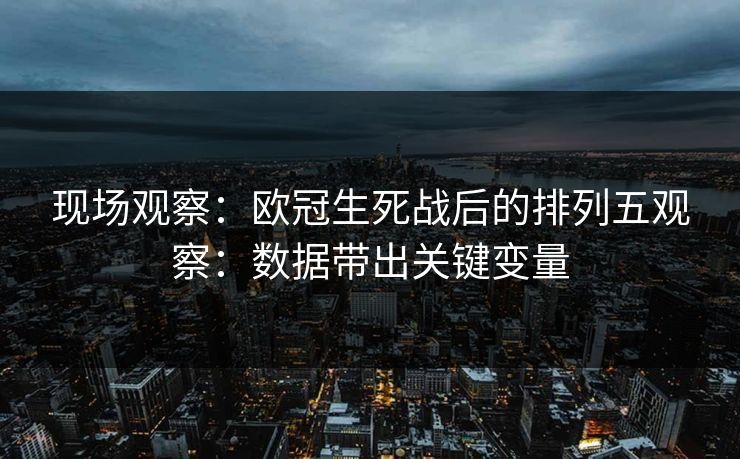 现场观察：欧冠生死战后的排列五观察：数据带出关键变量