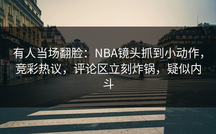 有人当场翻脸：NBA镜头抓到小动作，竞彩热议，评论区立刻炸锅，疑似内斗
