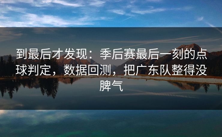 到最后才发现：季后赛最后一刻的点球判定，数据回测，把广东队整得没脾气