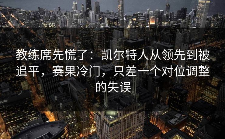 教练席先慌了：凯尔特人从领先到被追平，赛果冷门，只差一个对位调整的失误