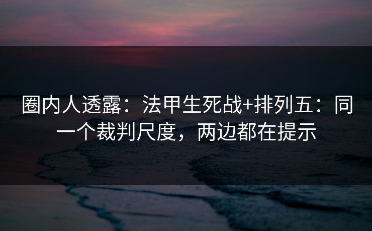 圈内人透露：法甲生死战+排列五：同一个裁判尺度，两边都在提示