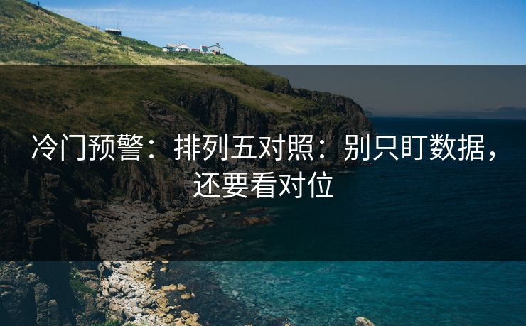 冷门预警：排列五对照：别只盯数据，还要看对位