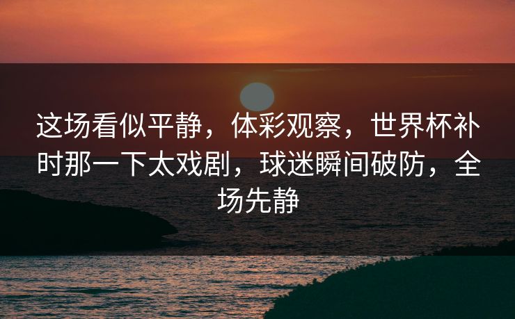 这场看似平静,体彩观察,世界杯补时那一下太戏剧,球迷瞬间破防,全场先静 这场看似平静,体彩观察,世界杯补时那一下太戏剧,球迷瞬间破防,全场先静